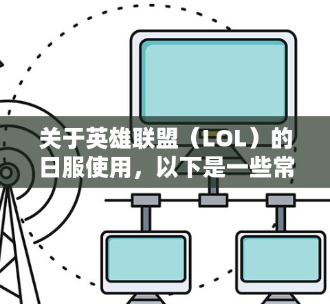 关于英雄联盟（LOL）的日服使用，以下是一些常见问题的解答方向