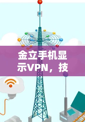 金立手机显示VPN，技术解析与使用技巧
