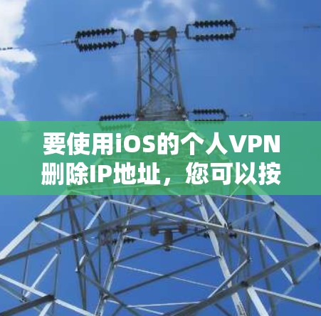 要使用iOS的个人VPN删除IP地址，您可以按照以下步骤操作
