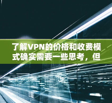 了解VPN的价格和收费模式确实需要一些思考，但以下是一些基本的建议和信息，帮助你更好地理解