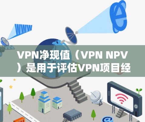 VPN净现值（VPN NPV）是用于评估VPN项目经济可行性的重要指标，通过将VPN项目的现金流量按时间折现，计算其净收益价值。以下是详细的步骤和解释