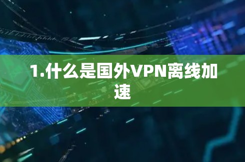 1.什么是国外VPN离线加速 1.什么是国外VPN离线加速