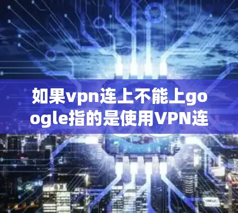如果vpn连上不能上google指的是使用VPN连接后无法访问Google，那么可能的原因包括