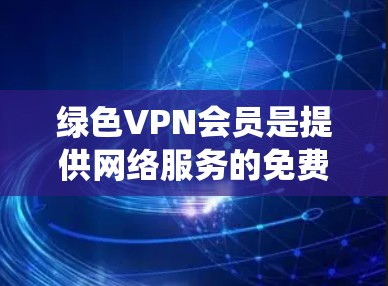 绿色VPN会员是提供网络服务的免费或额外功能的互联网应用，无需依赖依赖性软件，适用于多种设备。以下是对绿色VPN会员的系统分析和建议