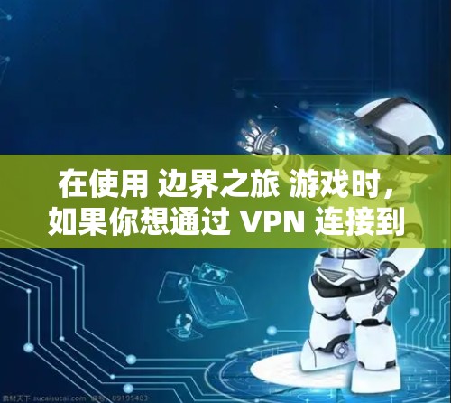 在使用 边界之旅 游戏时，如果你想通过 VPN 连接到服务器，挂VPN（即通过VPN服务连接到服务器）是一种常见的技术。以下是挂VPN的具体步骤和方法