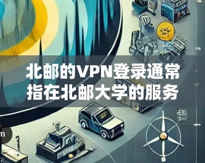 北邮的VPN登录通常指在北邮大学的服务器上使用的VPN技术，以提供加密的访问方式，保障用户数据的安全。以下是关于 VPN 登录 的一些要点和建议