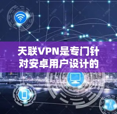 天联VPN是专门针对安卓用户设计的VPN软件，旨在提供安全、便捷的网络连接体验。如果你需要下载并安装该应用，可以按照以下步骤操作
