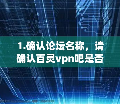 1.确认论坛名称，请确认百灵vpn吧是否确实是指您所指的是的那个论坛。如果您指的是某个特定的论坛，建议您直接访问该论坛的官方网站或联系管理员提供更多信息