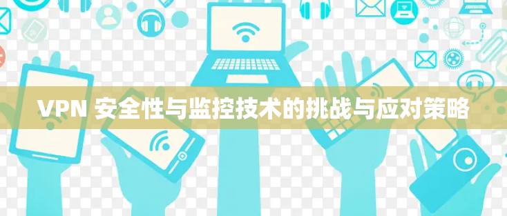 VPN 安全性与监控技术的挑战与应对策略