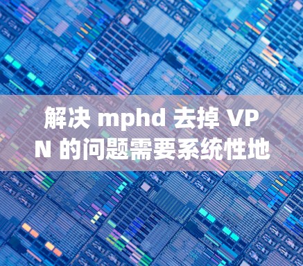 解决 mphd 去掉 VPN 的问题需要系统性地进行，以下是一步步的解决方案