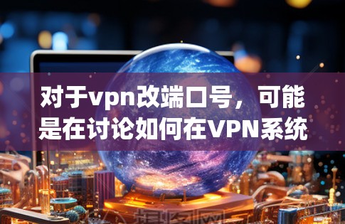 对于vpn改端口号，可能是在讨论如何在VPN系统中管理端口号。VPN系统通常需要处理多个端口号，以确保各个服务的独立性和安全性。以下是一些可能的解释和建议
