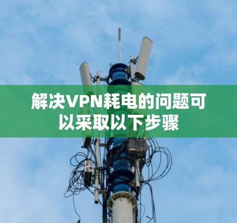 解决VPN耗电的问题可以采取以下步骤