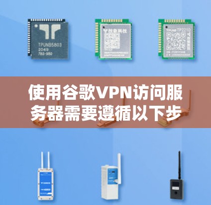使用谷歌VPN访问服务器需要遵循以下步骤，确保安全可靠