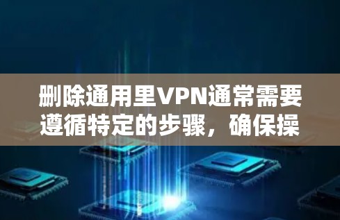 删除通用里VPN通常需要遵循特定的步骤,确保操作正确且安全。以下是详细的步骤指南 删除通用里VPN通常需要遵循特定的步骤,确保操作正确且安全。以下是详细的步骤指南