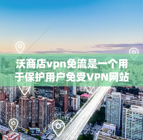 沃商店vpn免流是一个用于保护用户免受VPN网站访问的加密技术。它通过加密技术，将用户连接到特定的VPN服务，阻止用户进入这些网站。以下是关于沃商店vpn免流的详细说明