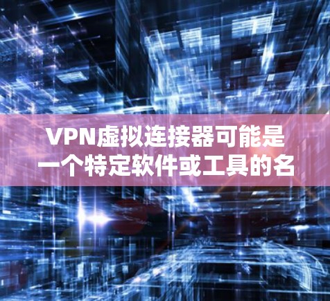 VPN虚拟连接器可能是一个特定软件或工具的名称，具体含义可能因版本而异。以下是一些可能的解释