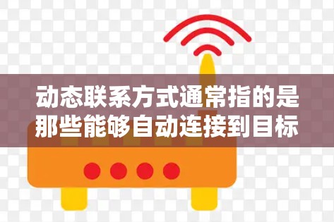 动态联系方式通常指的是那些能够自动连接到目标IP地址或设备的联系方式。在不同的上下文中，动态联系方式的应用可能会有所不同