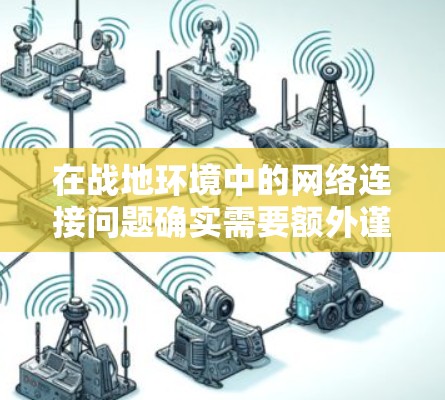 在战地环境中的网络连接问题确实需要额外谨慎考虑。战地环境通常具有以下特点