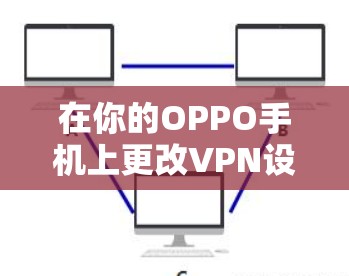 在你的OPPO手机上更改VPN设置的步骤如下