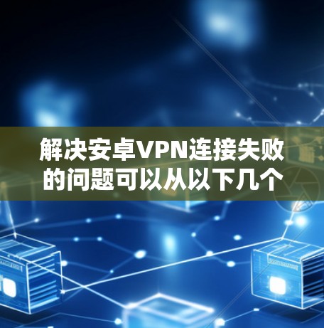 解决安卓VPN连接失败的问题可以从以下几个步骤进行排查和解决