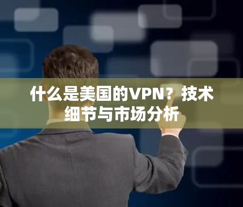 什么是美国的VPN？技术细节与市场分析