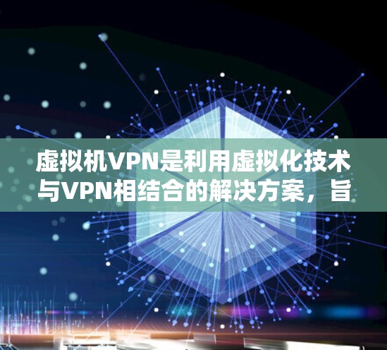 虚拟机VPN是利用虚拟化技术与VPN相结合的解决方案，旨在提供安全、高效的数据传输服务。以下是对虚拟机VPN的详细总结