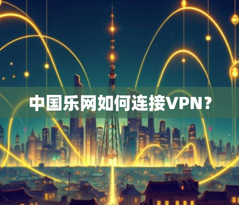中国乐网如何连接VPN？