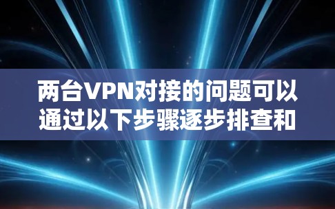 两台VPN对接的问题可以通过以下步骤逐步排查和解决 两台VPN对接的问题可以通过以下步骤逐步排查和解决