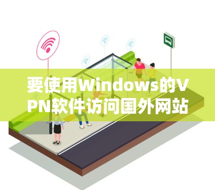 要使用Windows的VPN软件访问国外网站，可以按照以下步骤进行