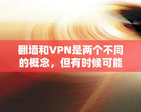 翻墙和VPN是两个不同的概念，但有时候可能会混淆。让我先解释一下这两个概念