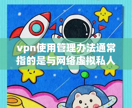 vpn使用管理办法通常指的是与网络虚拟私人网络（VPN）相关的操作规范或规定，旨在规范用户在使用VPN服务时的行为和行为准则。以下是一些可能的含义和内容