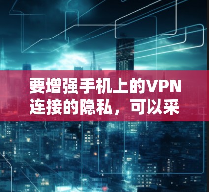 要增强手机上的VPN连接的隐私，可以采取以下步骤