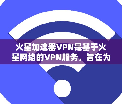 火星加速器VPN是基于火星网络的VPN服务，旨在为用户提供高速、安全的网络连接。以下是关于火星加速器VPN的详细信息