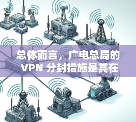 总体而言，广电总局的 VPN 分封措施是其在遵守中国法律法规和维护网络空间秩序方面的努力，但这一过程可能涉及复杂的技术和法律审查，其长期影响需要进一步的研究和评估