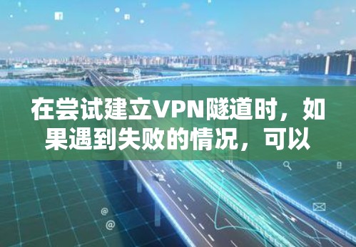 在尝试建立VPN隧道时，如果遇到失败的情况，可以按照以下步骤逐步排查和解决问题
