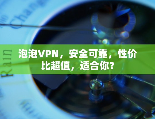 泡泡VPN，安全可靠，性价比超值，适合你？