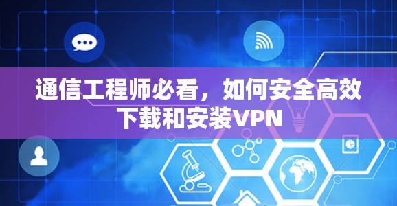 通信工程师必看，如何安全高效下载和安装VPN