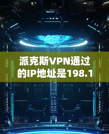 派克斯VPN通过的IP地址是198.168.1.17。以下是关于如何使用这个IP地址的指南