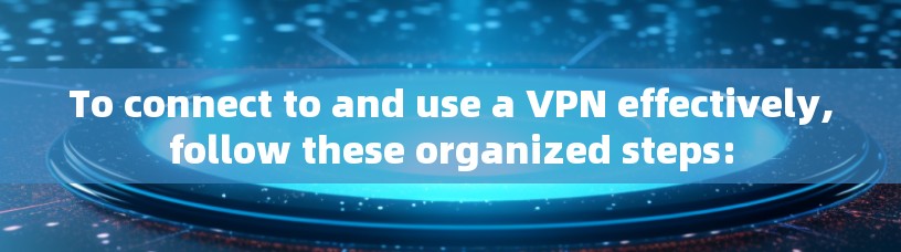 To connect to and use a VPN effectively,follow these organized steps: