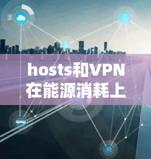 hosts和VPN在能源消耗上存在一定的差异，主要取决于它们在互联网上的带宽需求和使用频率，以及设备本身的功率消耗。以下是详细的分析