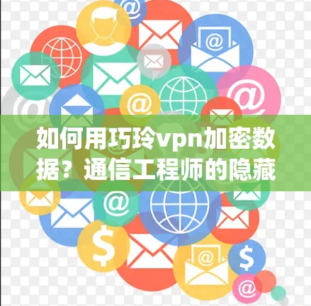 如何用巧玲vpn加密数据？通信工程师的隐藏密码指南