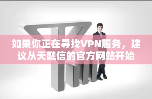 如果你正在寻找VPN服务，建议从天融信的官方网站开始，访问他们的官网或应用商店，下载并安装他们的VPN服务。天融信的VPN通常提供个人用户和企业用户的不同版本，适合不同的人群使用