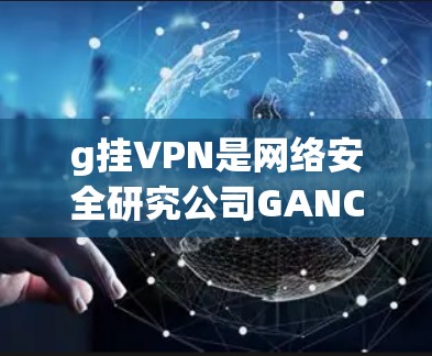 g挂VPN是网络安全研究公司GANCH开发的VPN服务，旨在提供安全、可靠的网络连接。如果您在使用g挂VPN时遇到了问题，以下是一些可能的解决方案和步骤