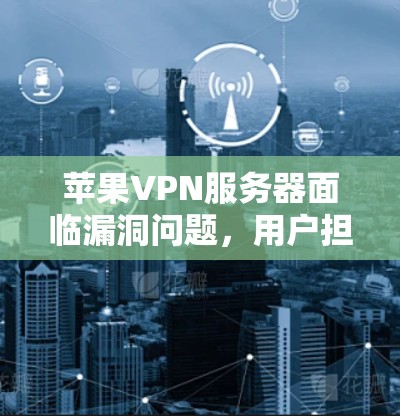 苹果VPN服务器面临漏洞问题，用户担心苹果公司未完全修复漏洞，可能对数据安全和网络安全表示担忧。以下是关于苹果公司处理漏洞和预防漏洞的一些关键点