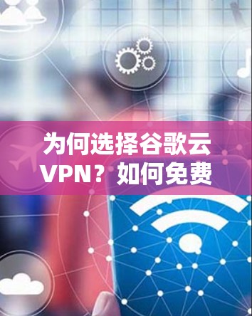 为何选择谷歌云VPN？如何免费使用？