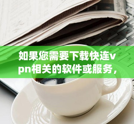 如果您需要下载快连vpn相关的软件或服务，建议您从可信的VPN服务网站下载，例如