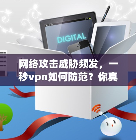 网络攻击威胁频发，一秒vpn如何防范？你真的知道吗？