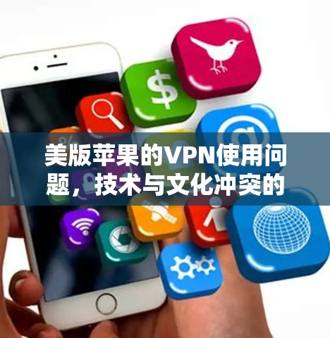 美版苹果的VPN使用问题，技术与文化冲突的深层分析