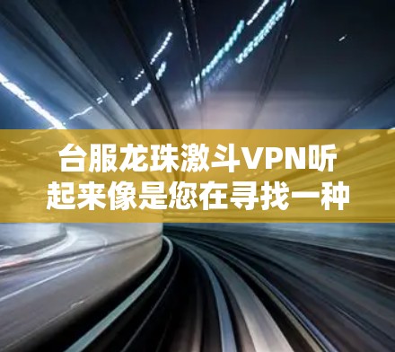 台服龙珠激斗VPN听起来像是您在寻找一种可以观看龙珠经典内容的VPN服务。如果您是想在不访问任何服务器的情况下，享受经典动漫内容，那么以下是一些推荐的VPN服务