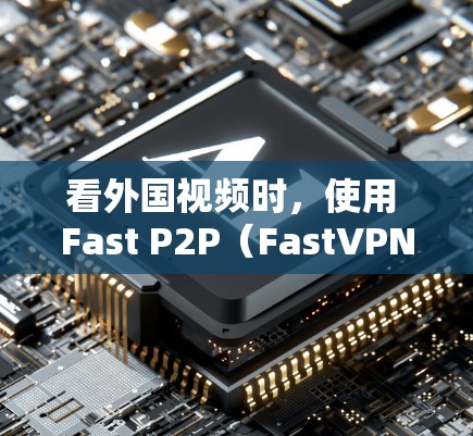 看外国视频时，使用 Fast P2P（FastVPN）或相关服务可以有效解决网络问题，确保视频播放不受 blocked 或网络不稳定的影响。以下是几个常用的 Fast P2P 服务推荐